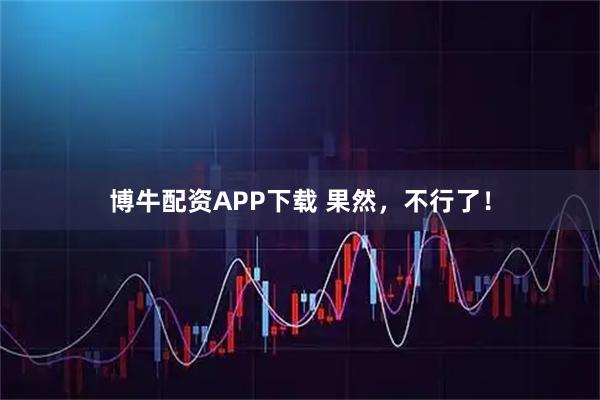 博牛配资APP下载 果然，不行了！