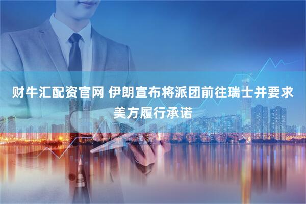 财牛汇配资官网 伊朗宣布将派团前往瑞士并要求美方履行承诺