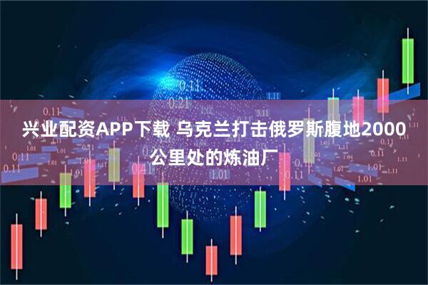 兴业配资APP下载 乌克兰打击俄罗斯腹地2000公里处的炼油厂