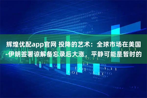 辉煌优配app官网 投降的艺术：全球市场在美国-伊朗签署谅解备忘录后大涨，平静可能是暂时的