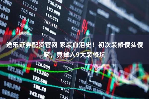 途乐证券配资官网 家装血泪史!初次装修傻头傻脑,竟掉入9大装修坑