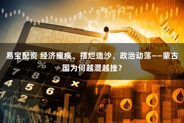 易宝配资 经济瘫痪、摆烂造沙、政治动荡——蒙古国为何越混越挫?