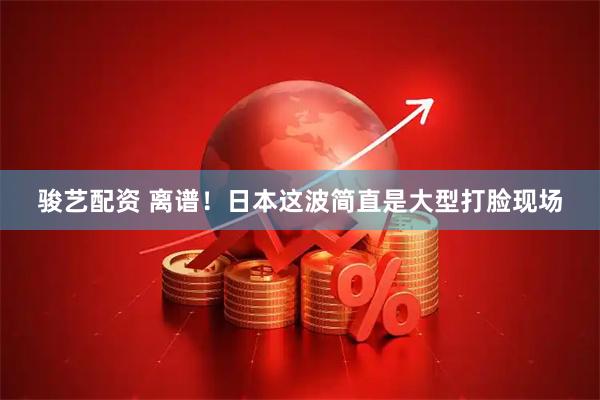 骏艺配资 离谱！日本这波简直是大型打脸现场
