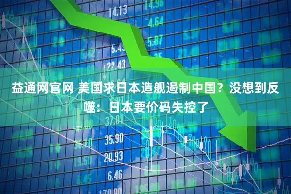 益通网官网 美国求日本造舰遏制中国?没想到反噬:日本要价码失控了